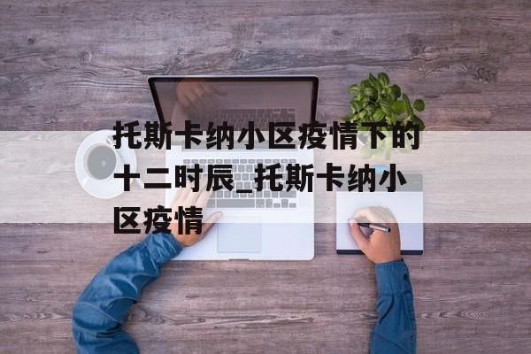 托斯卡纳小区疫情下的十二时辰_托斯卡纳小区疫情